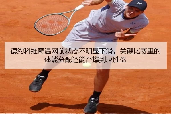 德约科维奇温网前状态不明显下滑，关键比赛里的体能分配还能否撑到决胜盘